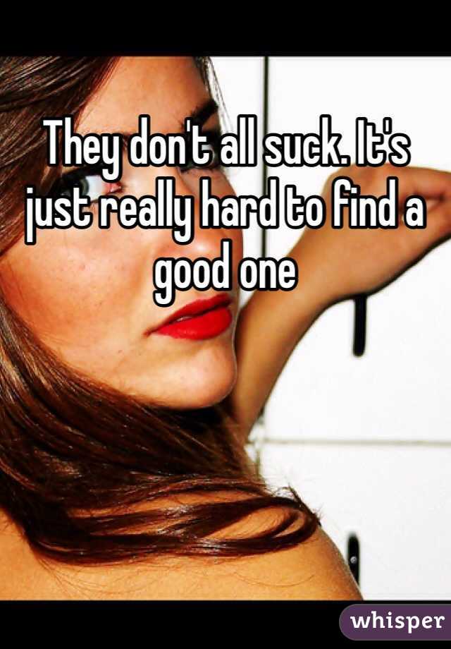 They don't all suck. It's just really hard to find a good one 