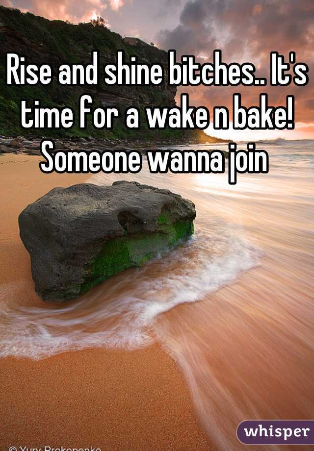 Rise and shine bitches.. It's time for a wake n bake! 
Someone wanna join 