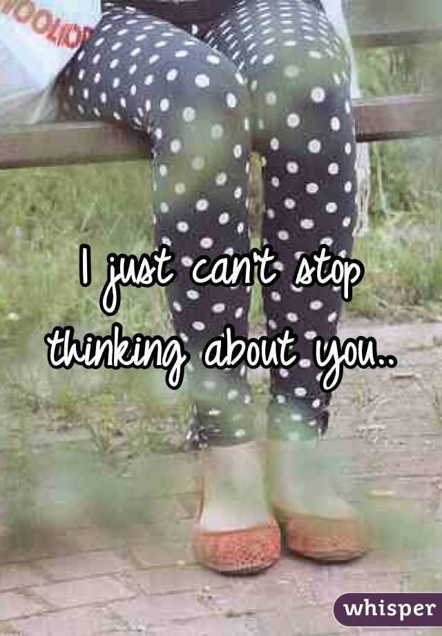 I just can't stop thinking about you.. 