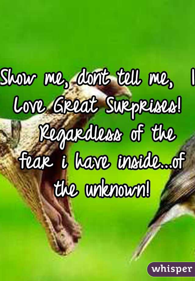 Show me, dont tell me,  I Love Great Surprises!   Regardless of the fear i have inside...of the unknown!