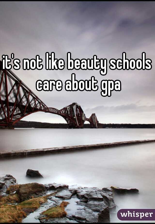 it's not like beauty schools care about gpa