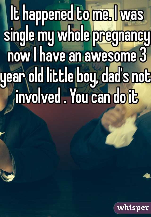 It happened to me. I was single my whole pregnancy now I have an awesome 3 year old little boy, dad's not involved . You can do it