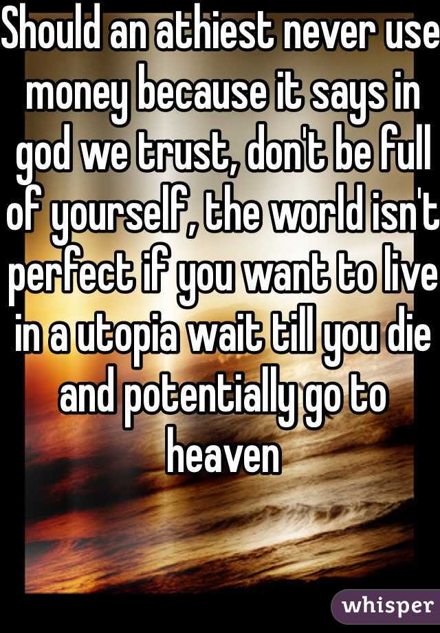 Should an athiest never use money because it says in god we trust, don't be full of yourself, the world isn't perfect if you want to live in a utopia wait till you die and potentially go to heaven 