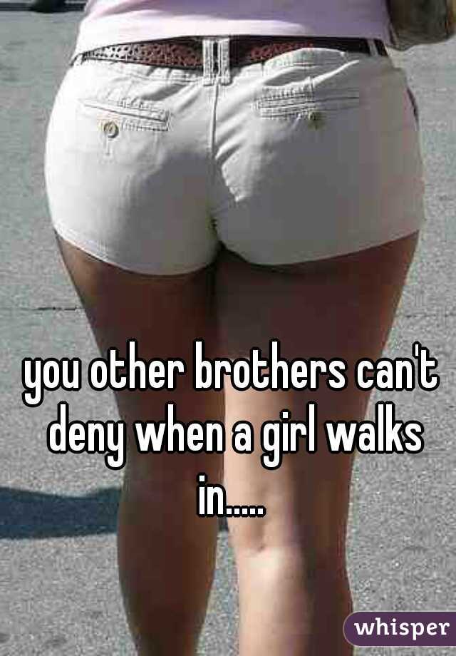 you other brothers can't deny when a girl walks in..... 