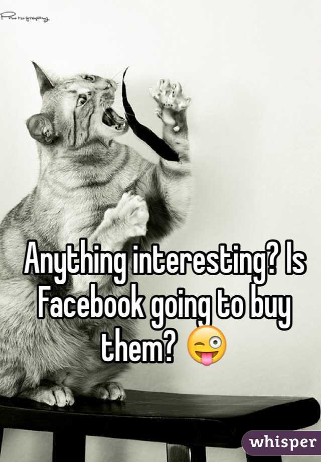 Anything interesting? Is Facebook going to buy them? 😜