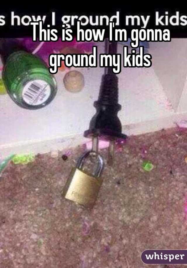 This is how I'm gonna ground my kids 
