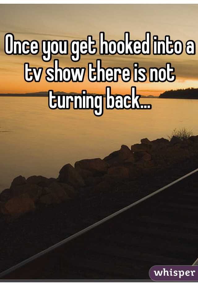 Once you get hooked into a tv show there is not turning back...