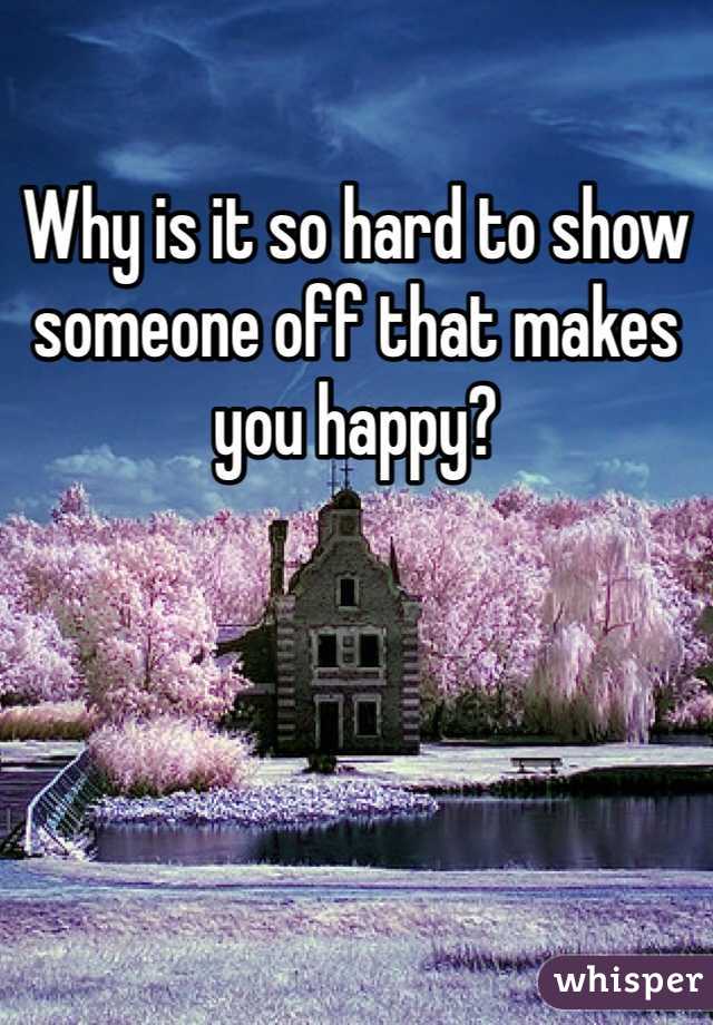 Why is it so hard to show someone off that makes you happy?