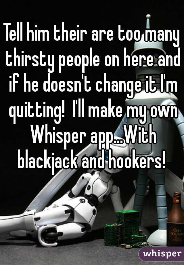 Tell him their are too many thirsty people on here and if he doesn't change it I'm quitting!  I'll make my own Whisper app...With blackjack and hookers! 