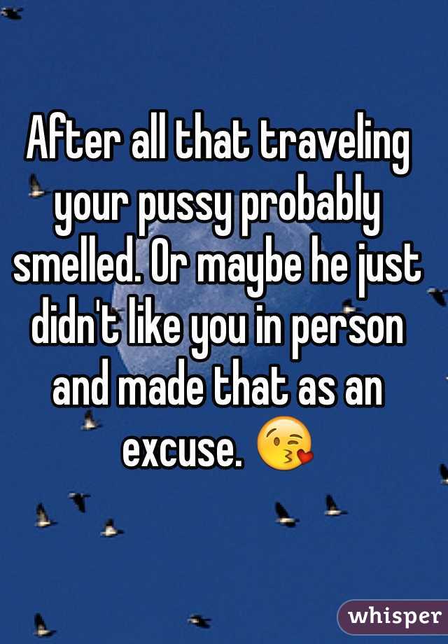 After all that traveling your pussy probably smelled. Or maybe he just didn't like you in person and made that as an excuse. 😘 