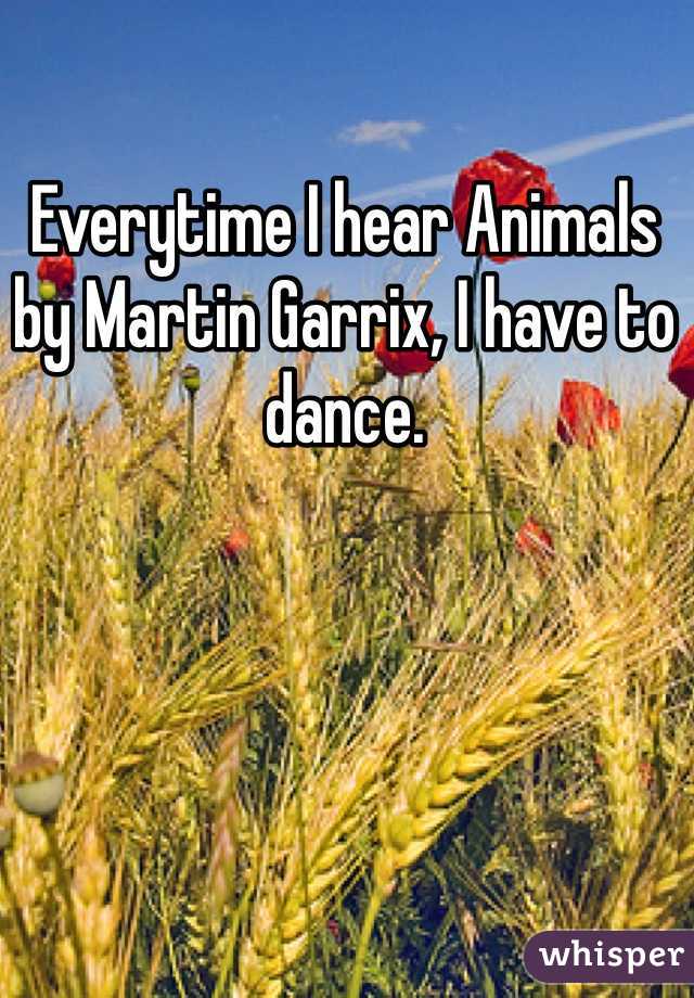 Everytime I hear Animals by Martin Garrix, I have to dance.