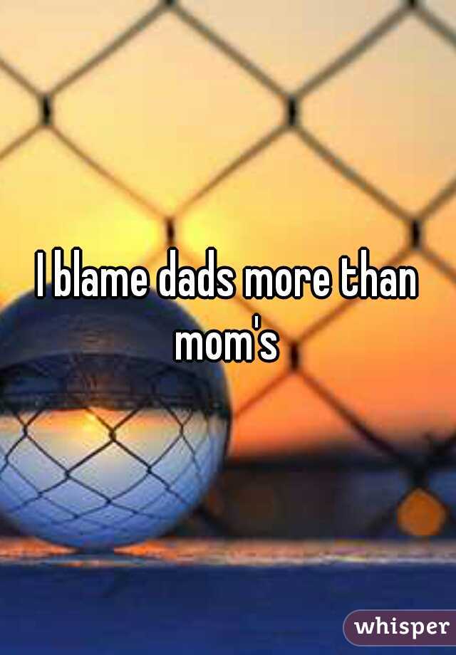 I blame dads more than mom's 