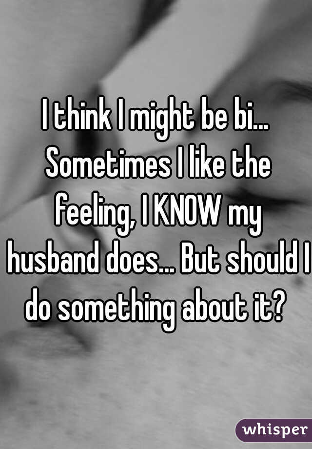 I think I might be bi... Sometimes I like the feeling, I KNOW my husband does... But should I do something about it? 