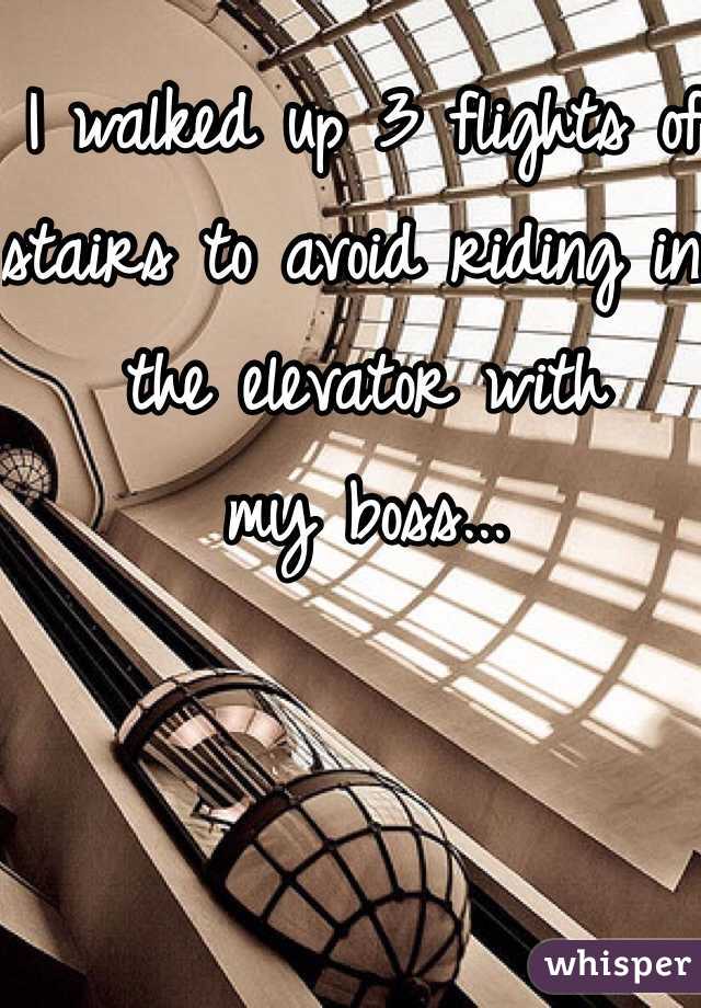 I walked up 3 flights of stairs to avoid riding in the elevator with 
my boss...