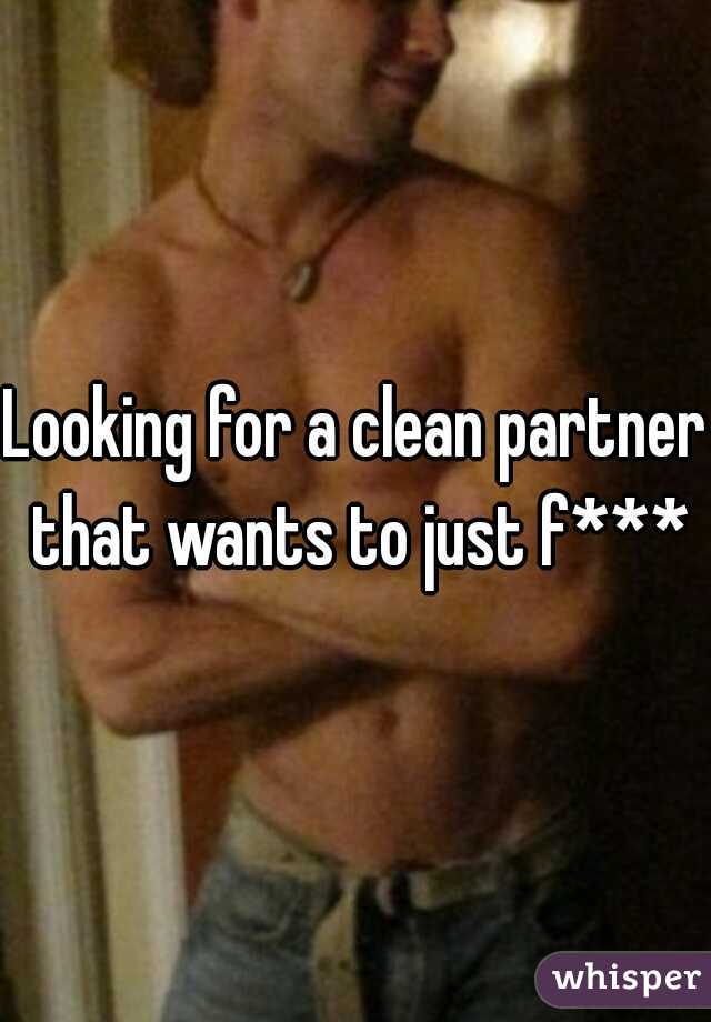 Looking for a clean partner that wants to just f***