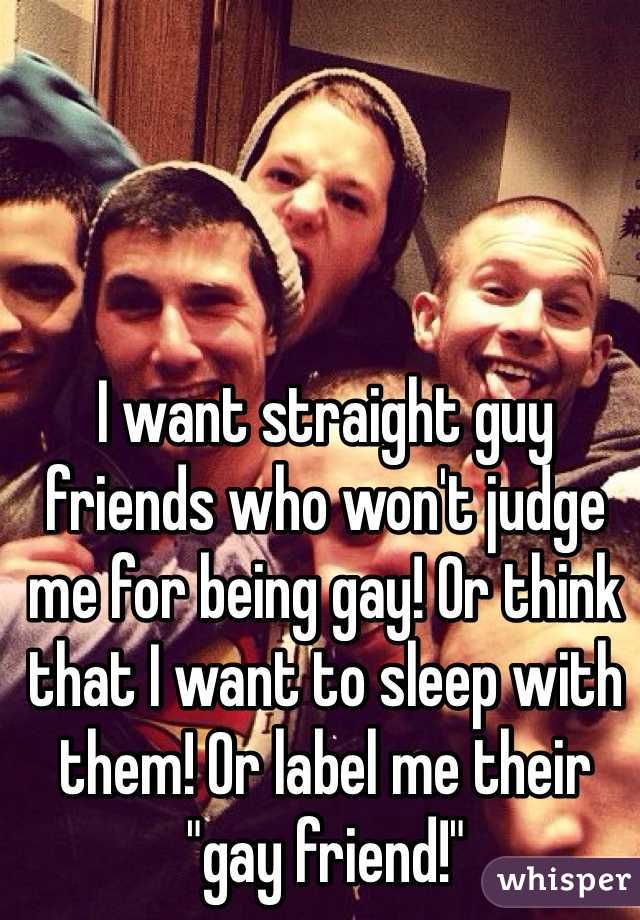 I want straight guy friends who won't judge me for being gay! Or think that I want to sleep with them! Or label me their "gay friend!" 