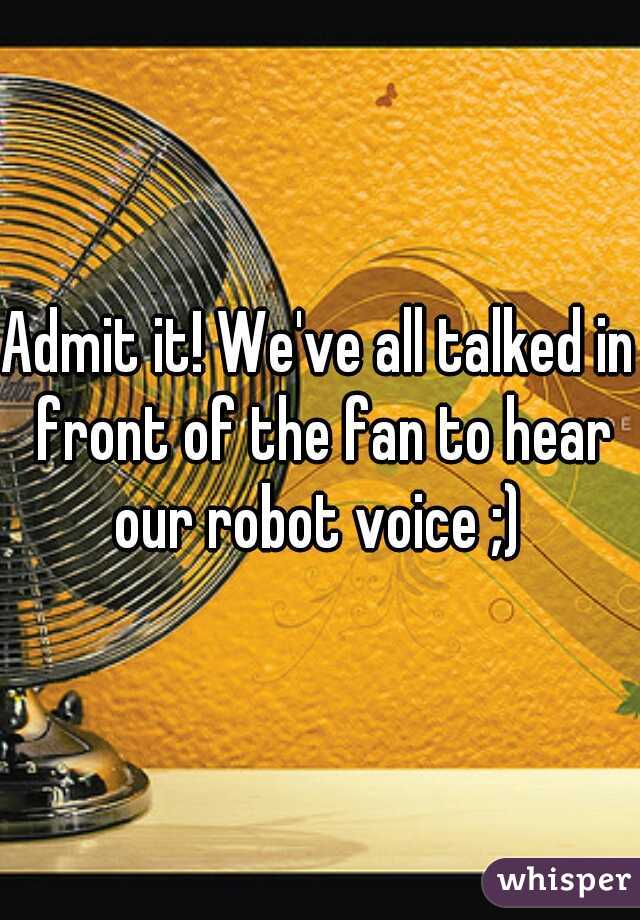 Admit it! We've all talked in front of the fan to hear our robot voice ;) 