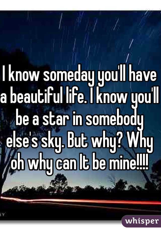 I know someday you'll have a beautiful life. I know you'll be a star in somebody else's sky. But why? Why oh why can It be mine!!!!