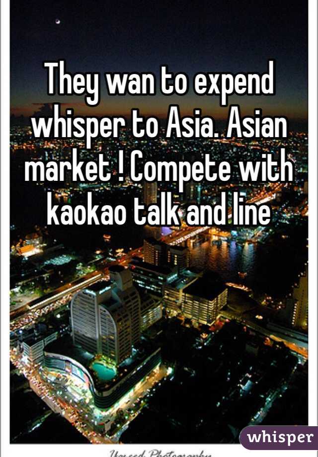 They wan to expend whisper to Asia. Asian market ! Compete with kaokao talk and line 
