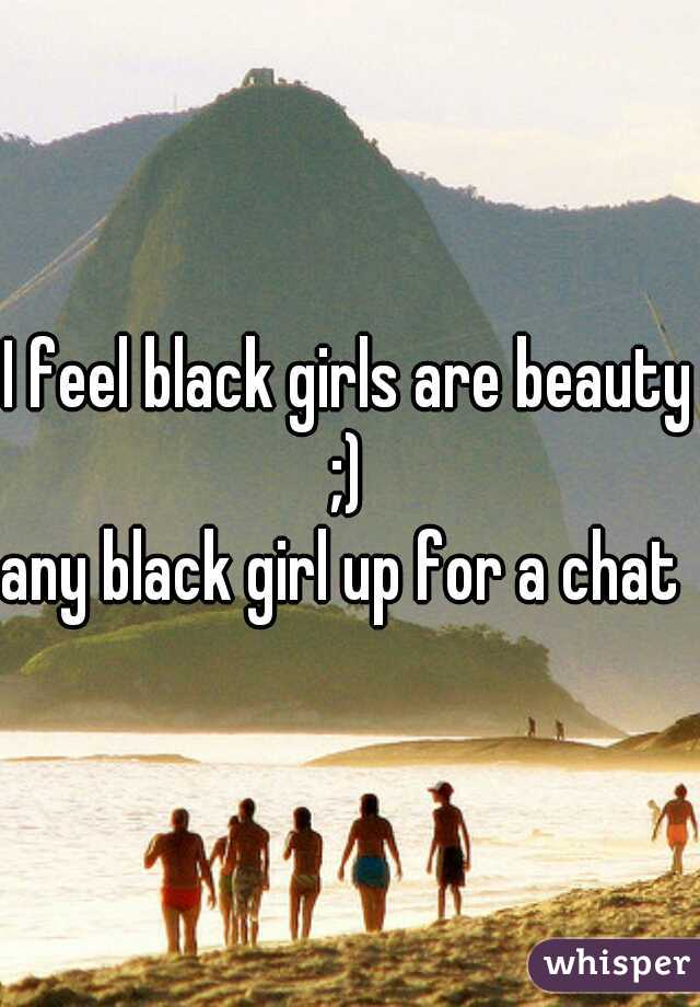 I feel black girls are beauty ;) 
any black girl up for a chat ?