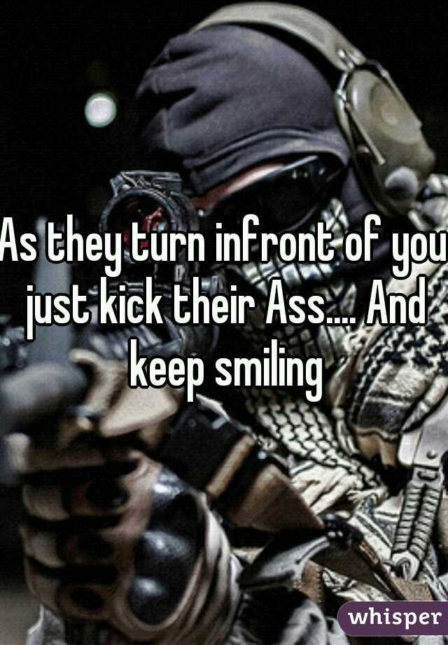 As they turn infront of you just kick their Ass.... And keep smiling