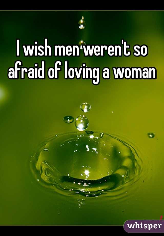 I wish men weren't so afraid of loving a woman