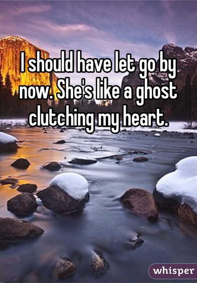 I should have let go by now. She's like a ghost clutching my heart. 
