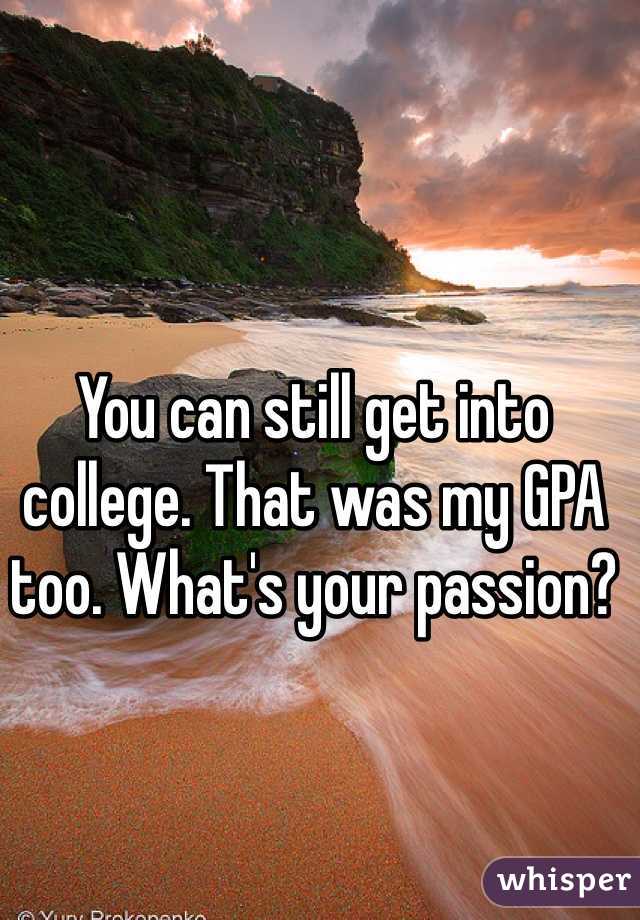 You can still get into college. That was my GPA too. What's your passion?