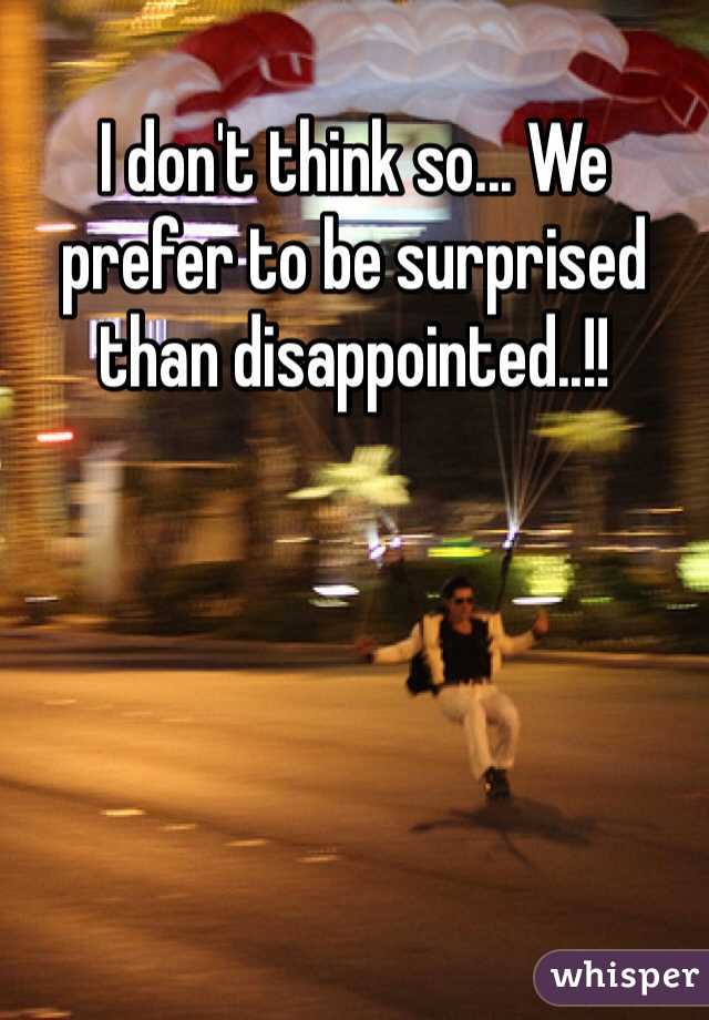 I don't think so... We prefer to be surprised than disappointed..!!
