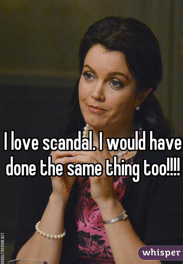 I love scandal. I would have done the same thing too!!!! 