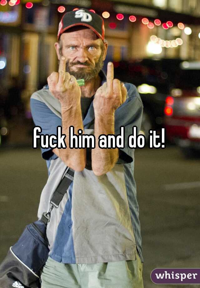 fuck him and do it!