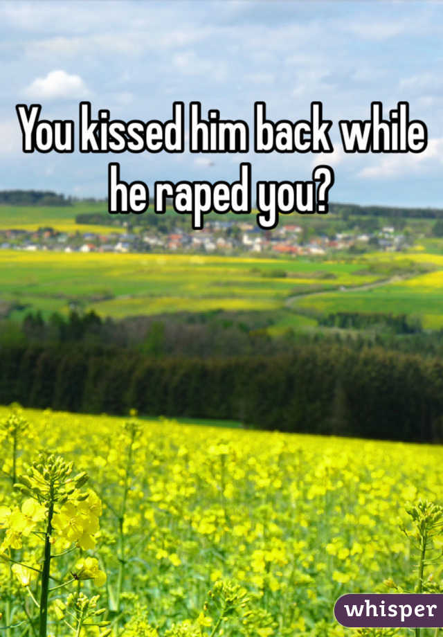 You kissed him back while he raped you? 