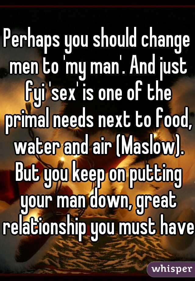 Perhaps you should change men to 'my man'. And just fyi 'sex' is one of the primal needs next to food, water and air (Maslow). But you keep on putting your man down, great relationship you must have!