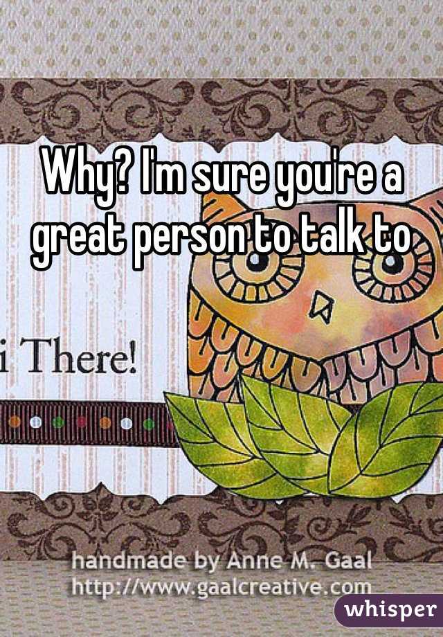 Why? I'm sure you're a great person to talk to