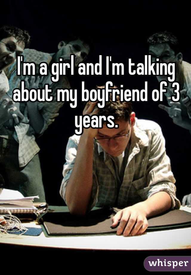 I'm a girl and I'm talking about my boyfriend of 3 years. 
