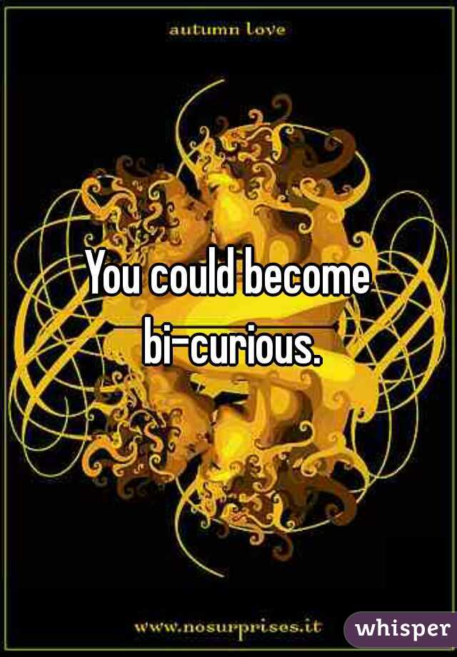 You could become bi-curious.