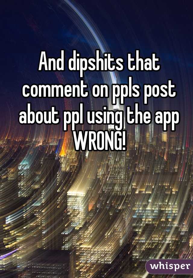 And dipshits that comment on ppls post about ppl using the app WRONG!