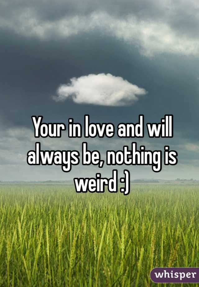Your in love and will always be, nothing is weird :)