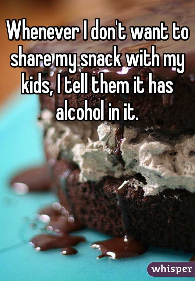 Whenever I don't want to share my snack with my kids, I tell them it has alcohol in it. 