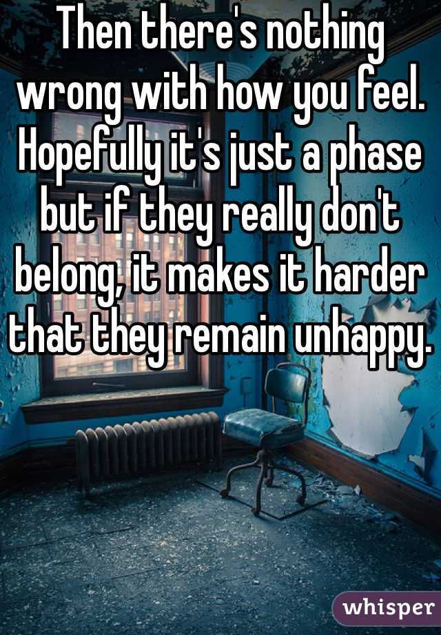 Then there's nothing wrong with how you feel. Hopefully it's just a phase but if they really don't belong, it makes it harder that they remain unhappy.