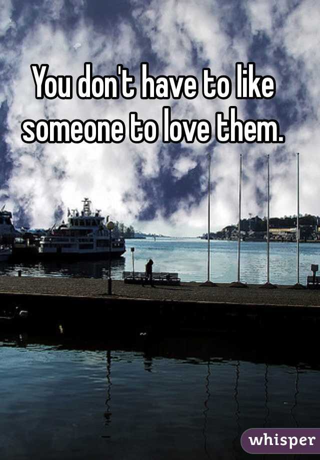 You don't have to like someone to love them.
