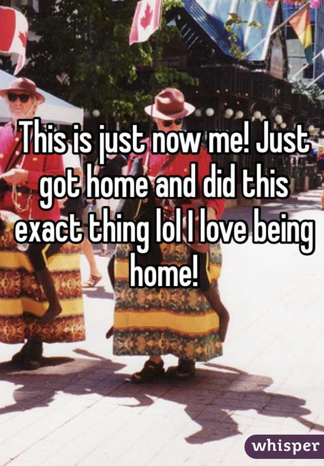 This is just now me! Just got home and did this exact thing lol I love being home! 