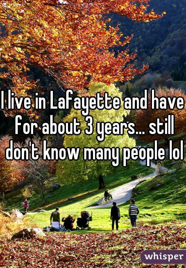I live in Lafayette and have for about 3 years... still don't know many people lol