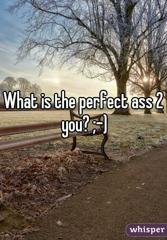 What is the perfect ass 2 you? ;-)