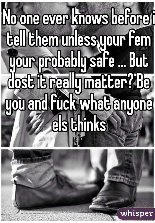 No one ever knows before i tell them unless your fem your probably safe ... But dost it really matter? Be you and fuck what anyone els thinks