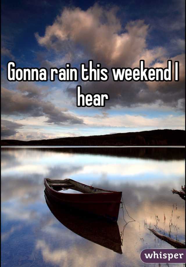 Gonna rain this weekend I hear