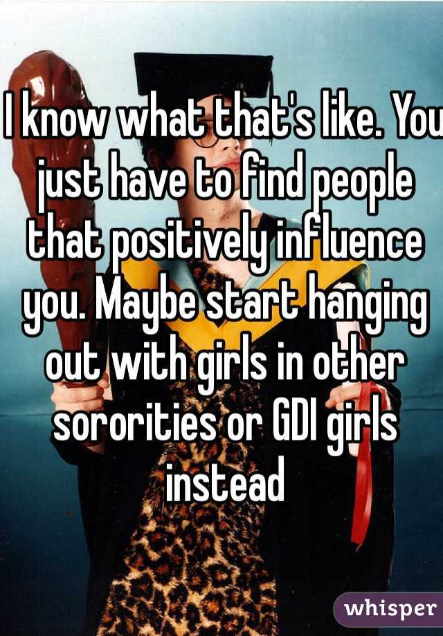 I know what that's like. You just have to find people that positively influence you. Maybe start hanging out with girls in other sororities or GDI girls instead 