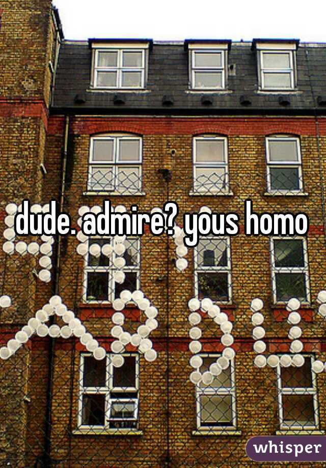 dude. admire? yous homo