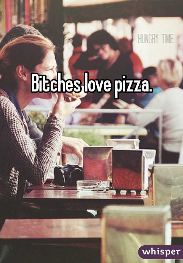 Bitches love pizza.     