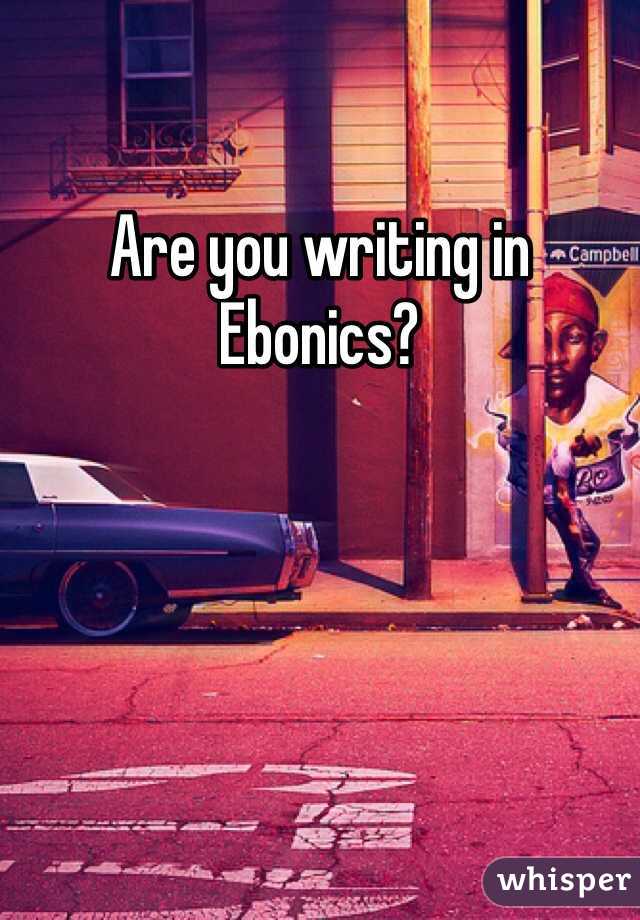 Are you writing in Ebonics? 